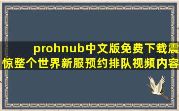 prohnub中文版免费下载震惊整个世界新服预约排队视频内容惊艳