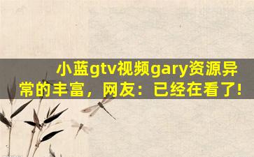 小蓝gtv视频gary资源异常的丰富，网友：已经在看了!